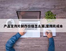 产品宣传片制作价格怎么算,宣传片成本