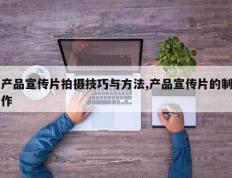 产品宣传片拍摄技巧与方法,产品宣传片的制作