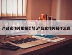 产品宣传片视频剪辑,产品宣传片制作流程