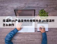 保温杯ps产品宣传片视频大全,ps保温杯怎么制作