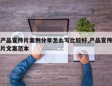 产品宣传片案例分享怎么写比较好,产品宣传片文案范本