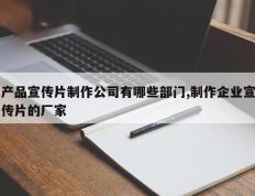产品宣传片制作公司有哪些部门,制作企业宣传片的厂家