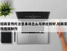 招商宣传片注意事项怎么写啊比较好,招商宣传视频制作