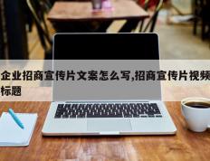 企业招商宣传片文案怎么写,招商宣传片视频标题