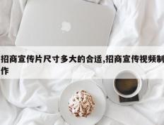 招商宣传片尺寸多大的合适,招商宣传视频制作
