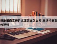 场地招商宣传片文案范文怎么写,商场招商宣传视频