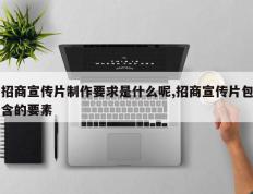 招商宣传片制作要求是什么呢,招商宣传片包含的要素