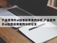 产品宣传片ai创意应用案例分析,产品宣传片ai创意应用案例分析论文
