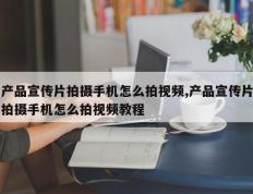 产品宣传片拍摄手机怎么拍视频,产品宣传片拍摄手机怎么拍视频教程