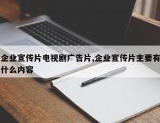企业宣传片电视剧广告片,企业宣传片主要有什么内容