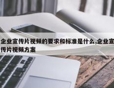 企业宣传片视频的要求和标准是什么,企业宣传片视频方案