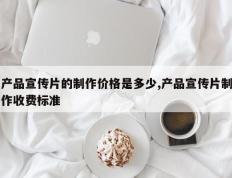 产品宣传片的制作价格是多少,产品宣传片制作收费标准