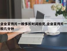 企业宣传片一般多长时间拍完,企业宣传片一般几分钟