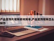 产品宣传片视频素材简单,产品宣传视频怎么制作