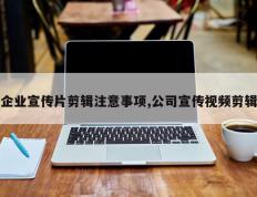 企业宣传片剪辑注意事项,公司宣传视频剪辑