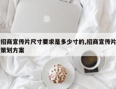 招商宣传片尺寸要求是多少寸的,招商宣传片策划方案
