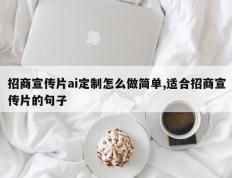 招商宣传片ai定制怎么做简单,适合招商宣传片的句子