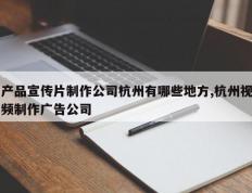 产品宣传片制作公司杭州有哪些地方,杭州视频制作广告公司