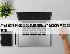 产品宣传片应该怎么拍摄好,产品宣传片策划方案
