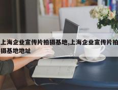 上海企业宣传片拍摄基地,上海企业宣传片拍摄基地地址