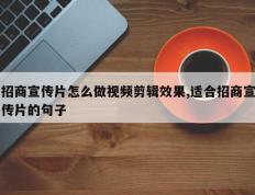招商宣传片怎么做视频剪辑效果,适合招商宣传片的句子