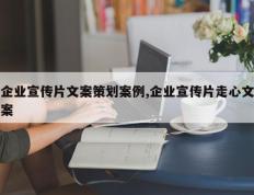 企业宣传片文案策划案例,企业宣传片走心文案