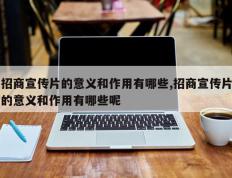 招商宣传片的意义和作用有哪些,招商宣传片的意义和作用有哪些呢