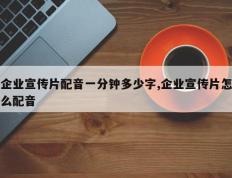 企业宣传片配音一分钟多少字,企业宣传片怎么配音