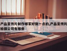 产品宣传片制作哪家好做一点的,产品宣传片拍摄公司有哪些