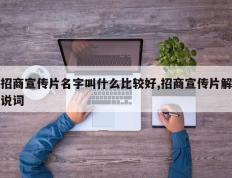 招商宣传片名字叫什么比较好,招商宣传片解说词