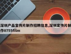 深圳产品宣传片制作招聘信息,深圳宣传片制作0755film