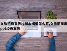 文旅招商宣传片脚本模板怎么写,文旅招商类ppt经典案例