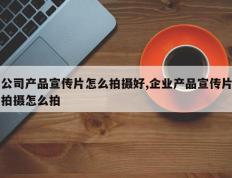公司产品宣传片怎么拍摄好,企业产品宣传片拍摄怎么拍