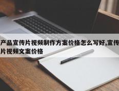 产品宣传片视频制作方案价格怎么写好,宣传片视频文案价格