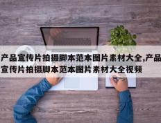 产品宣传片拍摄脚本范本图片素材大全,产品宣传片拍摄脚本范本图片素材大全视频
