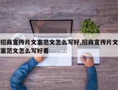 招商宣传片文案范文怎么写好,招商宣传片文案范文怎么写好看