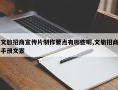 文旅招商宣传片制作要点有哪些呢,文旅招商手册文案