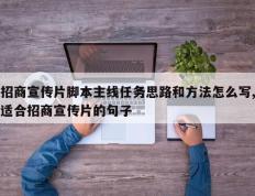 招商宣传片脚本主线任务思路和方法怎么写,适合招商宣传片的句子