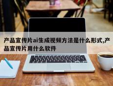 产品宣传片ai生成视频方法是什么形式,产品宣传片用什么软件
