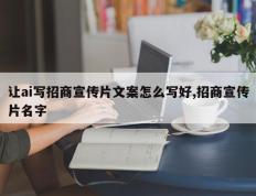让ai写招商宣传片文案怎么写好,招商宣传片名字