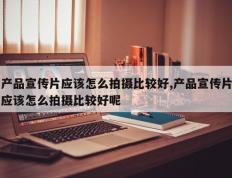 产品宣传片应该怎么拍摄比较好,产品宣传片应该怎么拍摄比较好呢